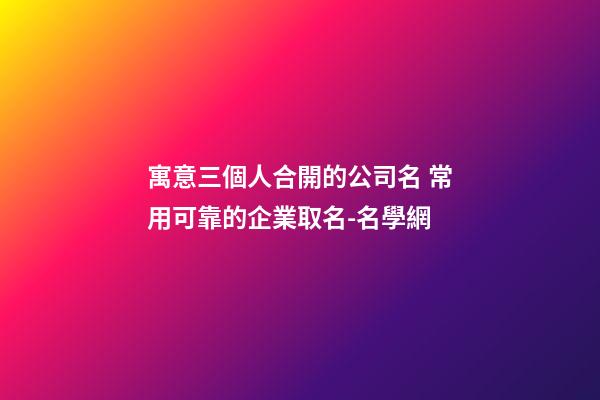 寓意三個人合開的公司名 常用可靠的企業取名-名學網-第1張-公司起名-玄機派